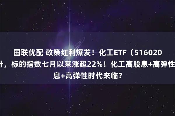 国联优配 政策红利爆发！化工ETF（516020）下探回升，标的指数七月以来涨超22%！化工高股息+高弹性时代来临？