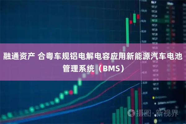 融通资产 合粤车规铝电解电容应用新能源汽车电池管理系统（BMS）