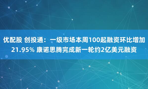 优配股 创投通：一级市场本周100起融资环比增加21.95% 康诺思腾完成新一轮约2亿美元融资