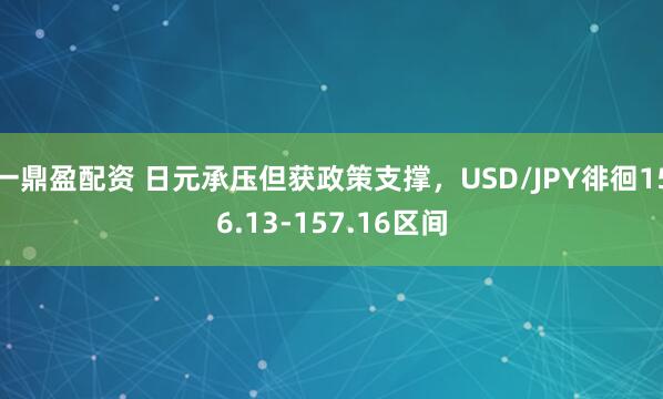 一鼎盈配资 日元承压但获政策支撑，USD/JPY徘徊156.13-157.16区间