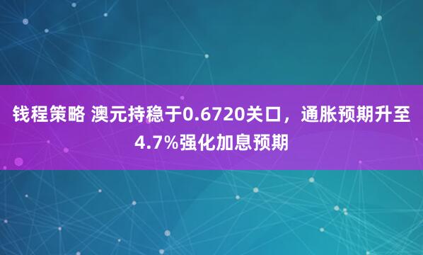 钱程策略 澳元持稳于0.6720关口，通胀预期升至4.7%强化加息预期