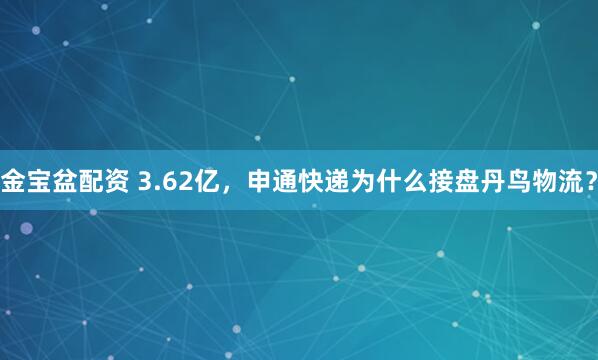 金宝盆配资 3.62亿，申通快递为什么接盘丹鸟物流？