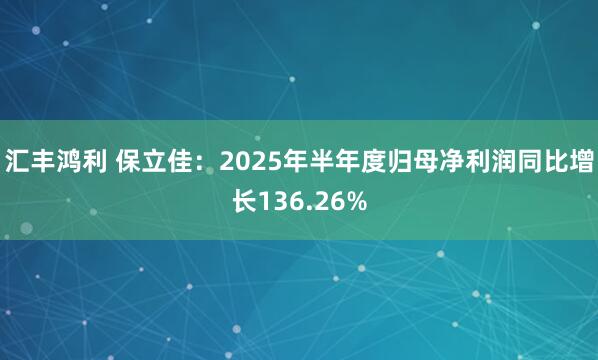 汇丰鸿利 保立佳：2025年半年度归母净利润同比增长136.26%