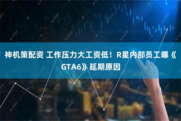 神机策配资 工作压力大工资低！R星内部员工曝《GTA6》延期原因