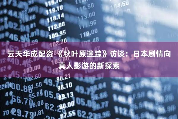 云天华成配资 《秋叶原迷踪》访谈：日本剧情向真人影游的新探索