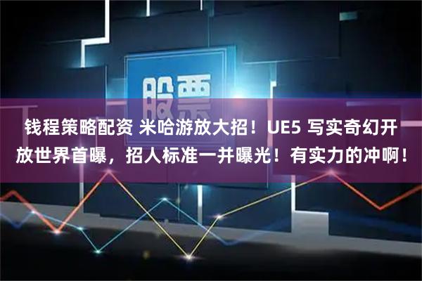 钱程策略配资 米哈游放大招！UE5 写实奇幻开放世界首曝，招人标准一并曝光！有实力的冲啊！