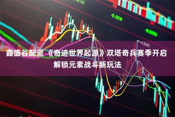 鑫盛谷配资 《奇迹世界起源》双塔奇兵赛季开启 解锁元素战斗新玩法