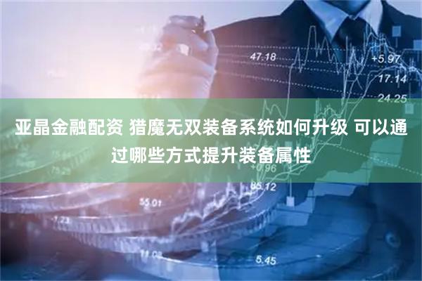 亚晶金融配资 猎魔无双装备系统如何升级 可以通过哪些方式提升装备属性
