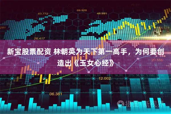 新宝股票配资 林朝英为天下第一高手，为何要创造出《玉女心经》