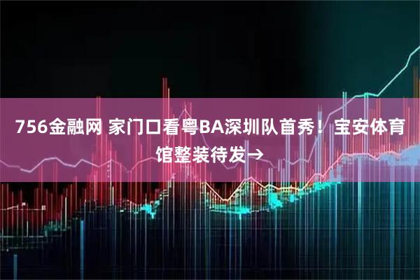 756金融网 家门口看粤BA深圳队首秀！宝安体育馆整装待发→