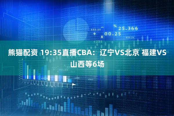 熊猫配资 19:35直播CBA：辽宁VS北京 福建VS山西等6场