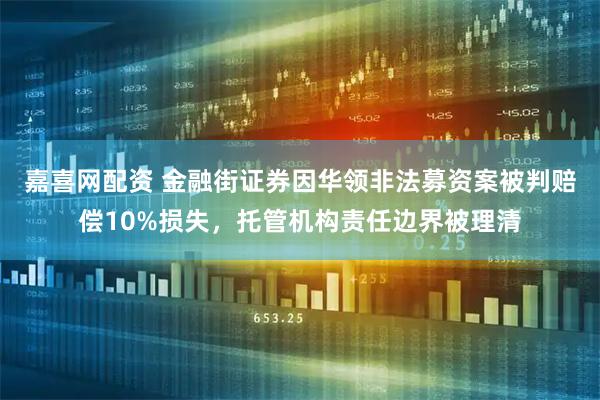 嘉喜网配资 金融街证券因华领非法募资案被判赔偿10%损失，托管机构责任边界被理清