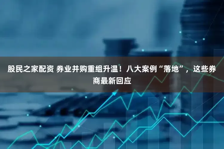 股民之家配资 券业并购重组升温！八大案例“落地”，这些券商最新回应