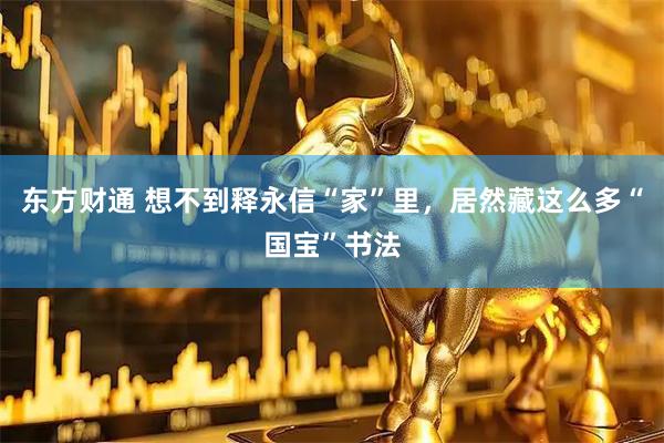 东方财通 想不到释永信“家”里，居然藏这么多“国宝”书法