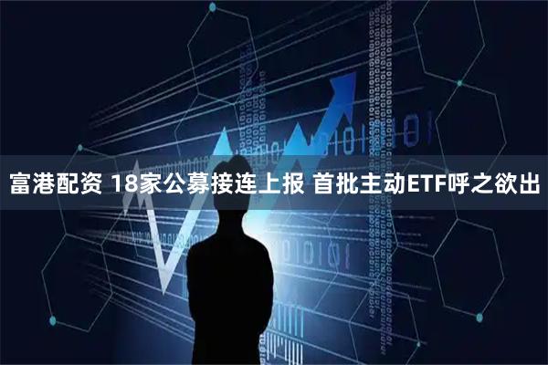 富港配资 18家公募接连上报 首批主动ETF呼之欲出