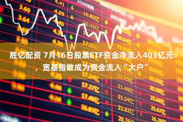胜亿配资 7月16日股票ETF资金净流入403亿元，宽基指数成为资金流入“大户”