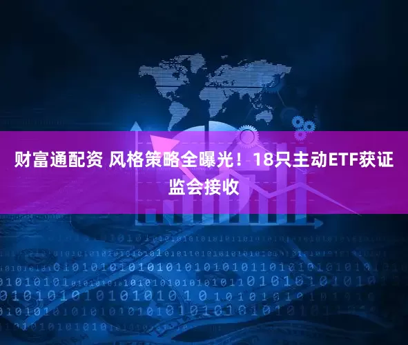 财富通配资 风格策略全曝光！18只主动ETF获证监会接收